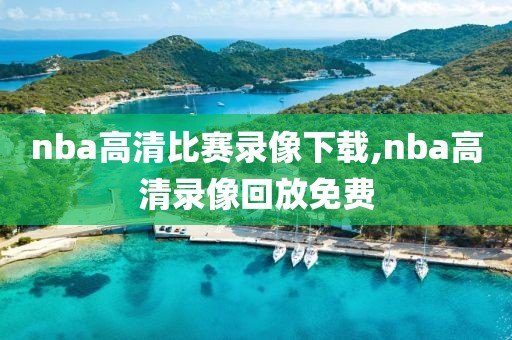 nba高清比赛录像下载,nba高清录像回放免费