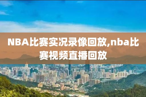 NBA比赛实况录像回放,nba比赛视频直播回放