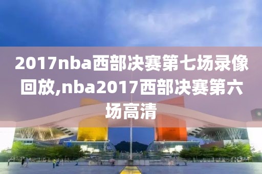 2017nba西部决赛第七场录像回放,nba2017西部决赛第六场高清