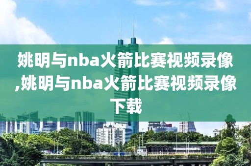 姚明与nba火箭比赛视频录像,姚明与nba火箭比赛视频录像下载