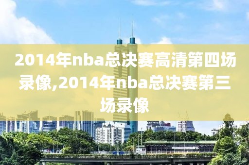2014年nba总决赛高清第四场录像,2014年nba总决赛第三场录像