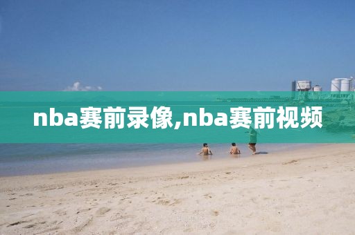 nba赛前录像,nba赛前视频