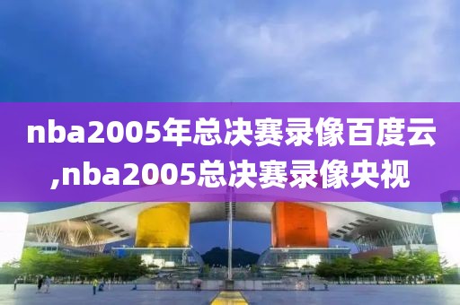 nba2005年总决赛录像百度云,nba2005总决赛录像央视
