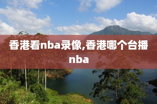 香港看nba录像,香港哪个台播nba