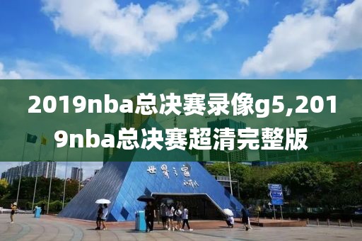 2019nba总决赛录像g5,2019nba总决赛超清完整版