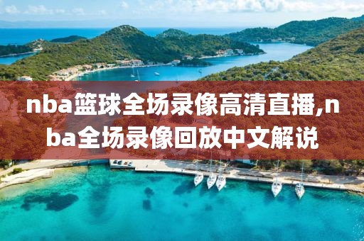 nba篮球全场录像高清直播,nba全场录像回放中文解说
