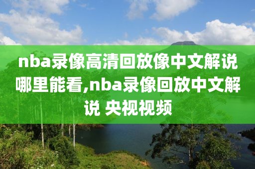 nba录像高清回放像中文解说哪里能看,nba录像回放中文解说 央视视频