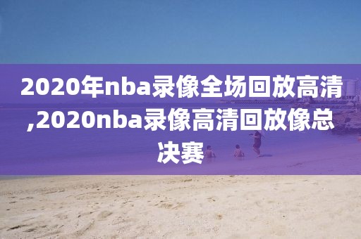 2020年nba录像全场回放高清,2020nba录像高清回放像总决赛