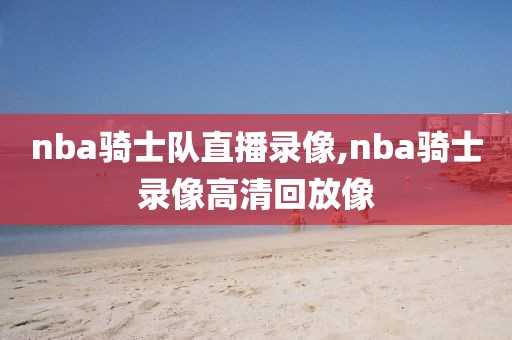 nba骑士队直播录像,nba骑士录像高清回放像