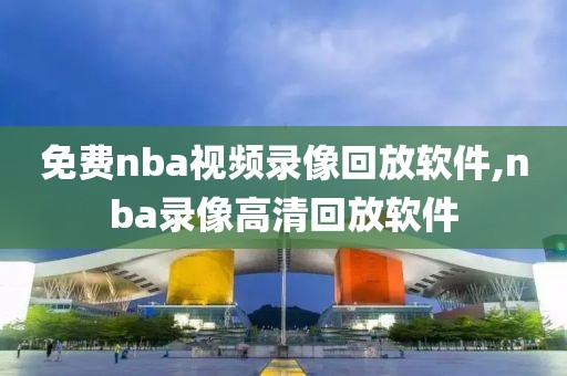 免费nba视频录像回放软件,nba录像高清回放软件