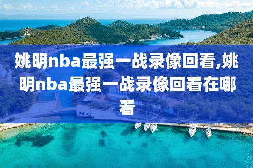 姚明nba最强一战录像回看,姚明nba最强一战录像回看在哪看
