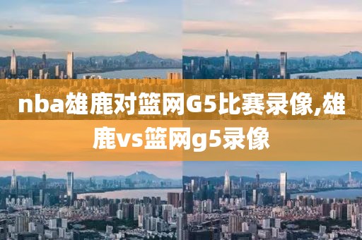 nba雄鹿对篮网G5比赛录像,雄鹿vs篮网g5录像