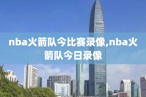 nba火箭队今比赛录像,nba火箭队今日录像