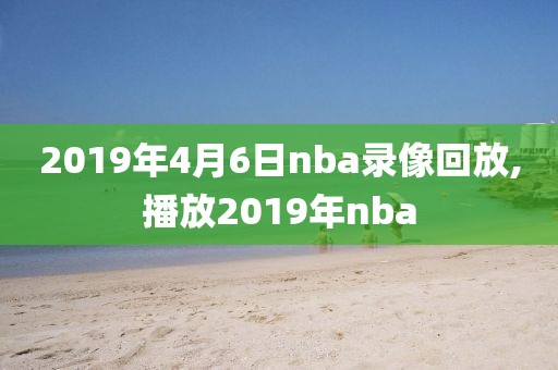 2019年4月6日nba录像回放,播放2019年nba