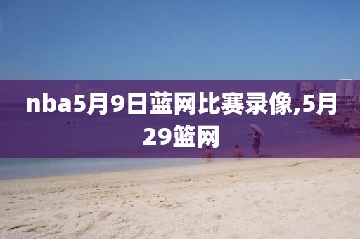 nba5月9日蓝网比赛录像,5月29篮网