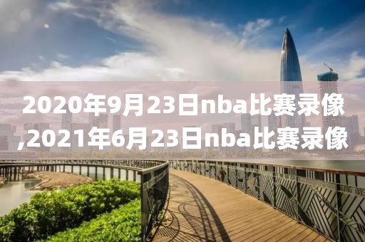 2020年9月23日nba比赛录像,2021年6月23日nba比赛录像
