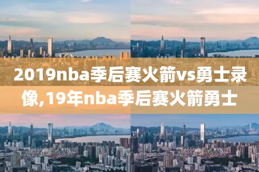 2019nba季后赛火箭vs勇士录像,19年nba季后赛火箭勇士