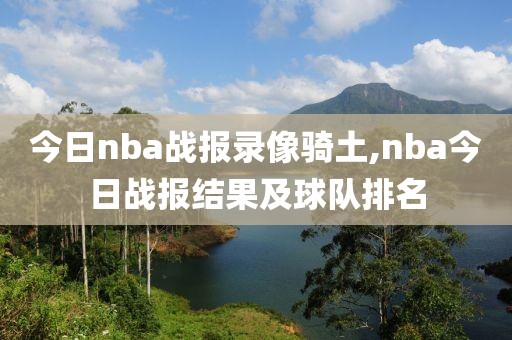 今日nba战报录像骑土,nba今日战报结果及球队排名