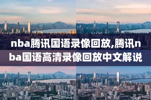 nba腾讯国语录像回放,腾讯nba国语高清录像回放中文解说