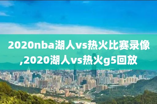 2020nba湖人vs热火比赛录像,2020湖人vs热火g5回放