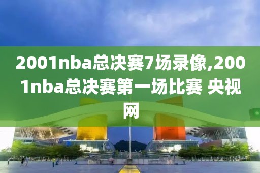 2001nba总决赛7场录像,2001nba总决赛第一场比赛 央视网
