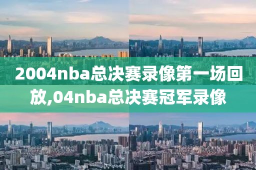 2004nba总决赛录像第一场回放,04nba总决赛冠军录像