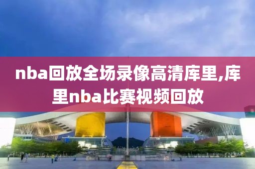nba回放全场录像高清库里,库里nba比赛视频回放