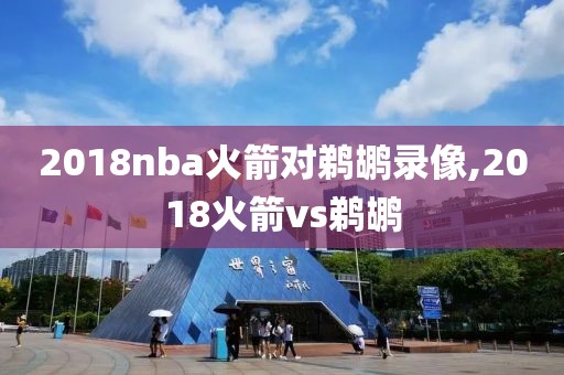 2018nba火箭对鹈鹕录像,2018火箭vs鹈鹕