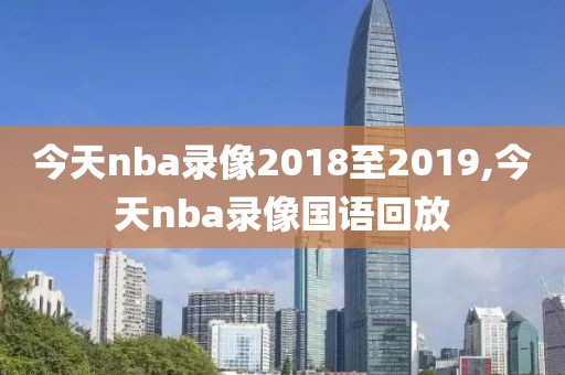 今天nba录像2018至2019,今天nba录像国语回放