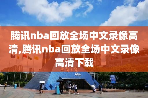 腾讯nba回放全场中文录像高清,腾讯nba回放全场中文录像高清下载