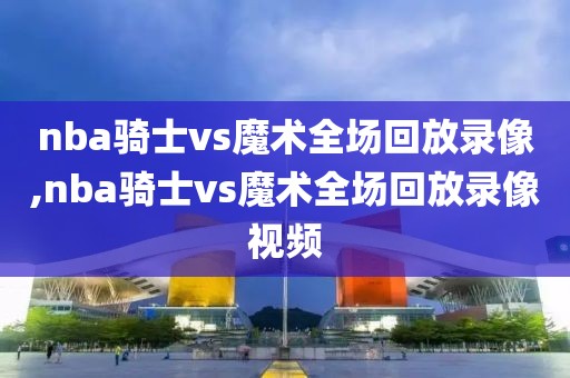 nba骑士vs魔术全场回放录像,nba骑士vs魔术全场回放录像视频