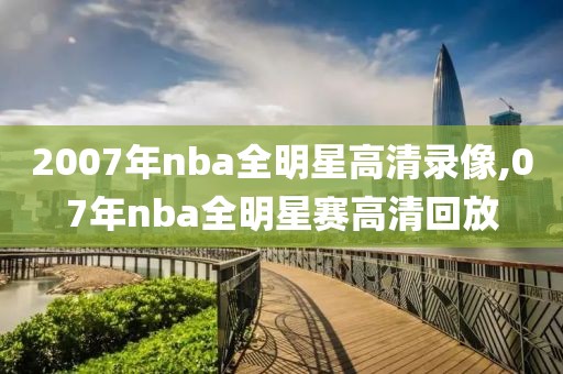 2007年nba全明星高清录像,07年nba全明星赛高清回放