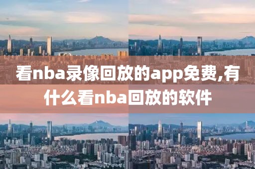 看nba录像回放的app免费,有什么看nba回放的软件