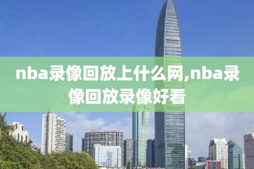 nba录像回放上什么网,nba录像回放录像好看