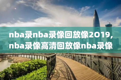 nba录nba录像回放像2O19,nba录像高清回放像nba录像