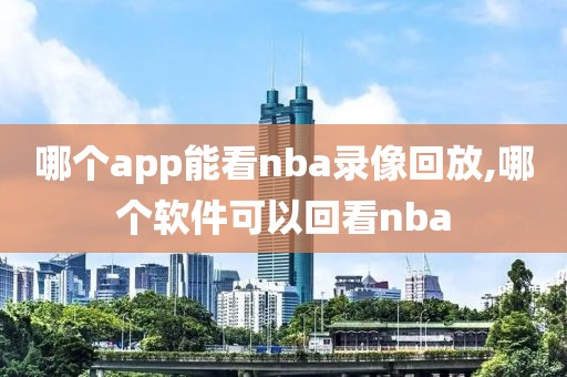 哪个app能看nba录像回放,哪个软件可以回看nba