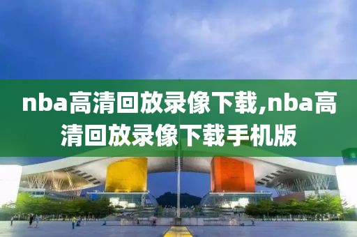 nba高清回放录像下载,nba高清回放录像下载手机版