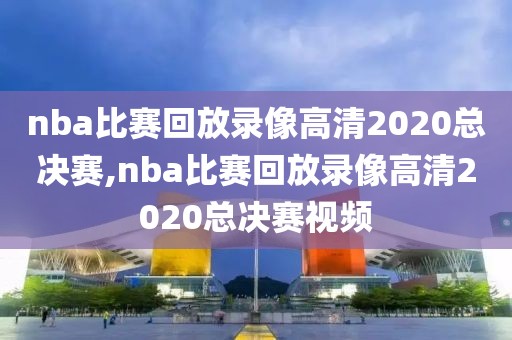 nba比赛回放录像高清2020总决赛,nba比赛回放录像高清2020总决赛视频