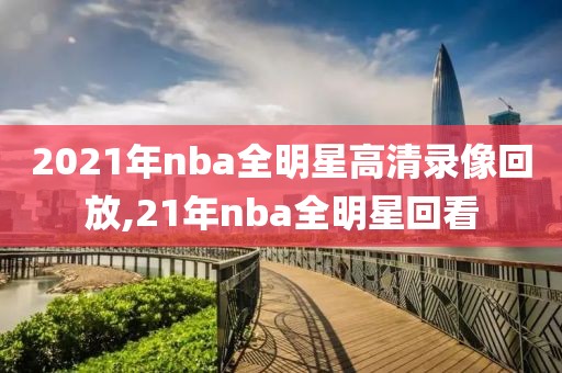 2021年nba全明星高清录像回放,21年nba全明星回看