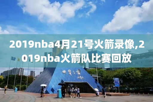 2019nba4月21号火箭录像,2019nba火箭队比赛回放