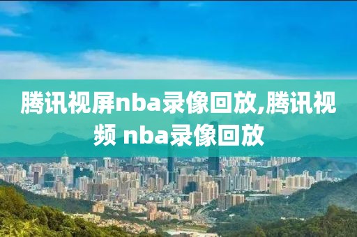 腾讯视屏nba录像回放,腾讯视频 nba录像回放