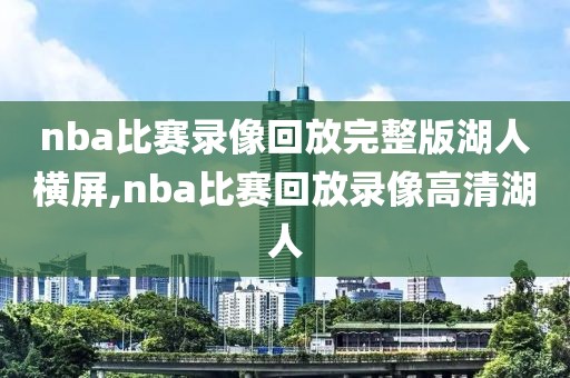 nba比赛录像回放完整版湖人横屏,nba比赛回放录像高清湖人