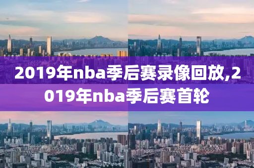 2019年nba季后赛录像回放,2019年nba季后赛首轮