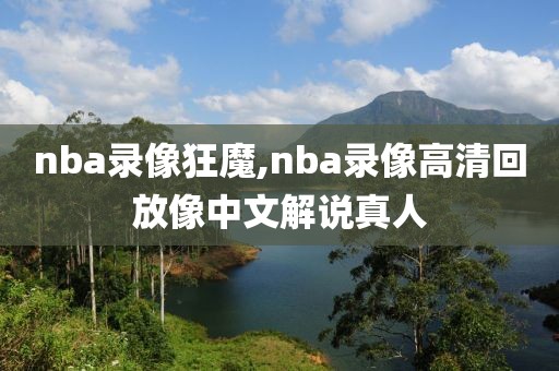 nba录像狂魔,nba录像高清回放像中文解说真人