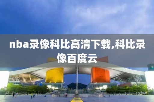 nba录像科比高清下载,科比录像百度云