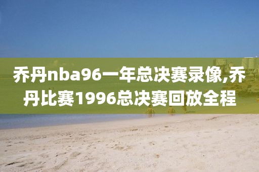 乔丹nba96一年总决赛录像,乔丹比赛1996总决赛回放全程