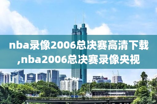 nba录像2006总决赛高清下载,nba2006总决赛录像央视