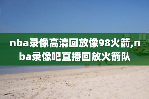 nba录像高清回放像98火箭,nba录像吧直播回放火箭队