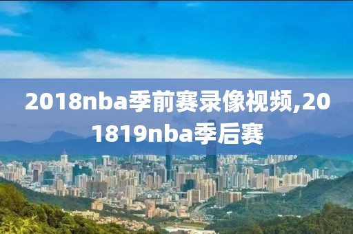 2018nba季前赛录像视频,201819nba季后赛