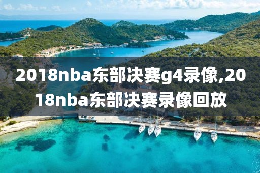 2018nba东部决赛g4录像,2018nba东部决赛录像回放